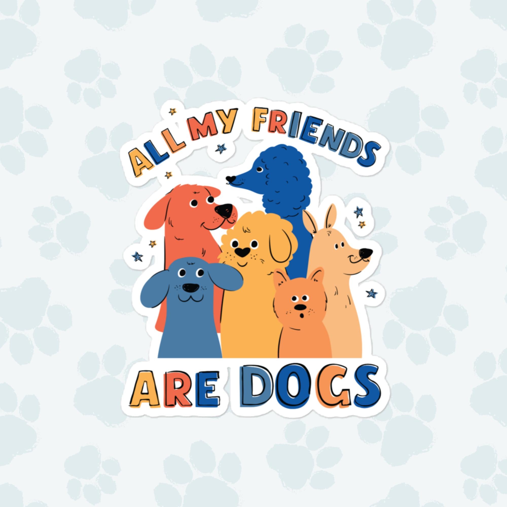 All My Friends Are Dogs Sticker, Large 4in Vinyl Sticker