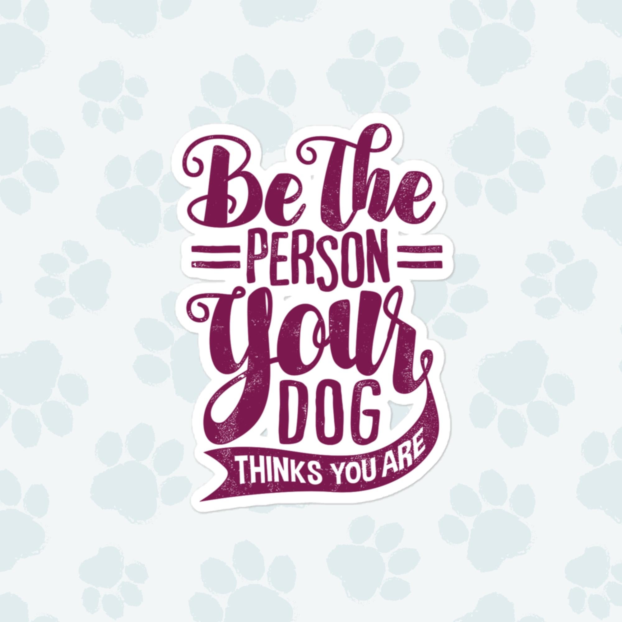 Be The Person Your Dog Thinks You Are Sticker, Large 4in Vinyl Sticker